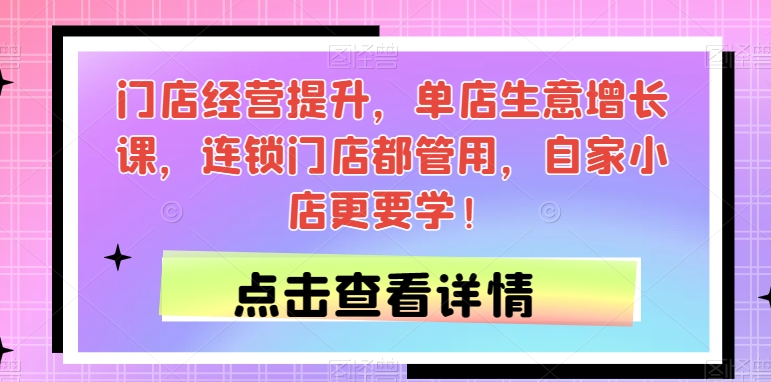 门店经营提升，单店生意增长课，连锁门店都管用，自家小店更要学！-零点项目大全