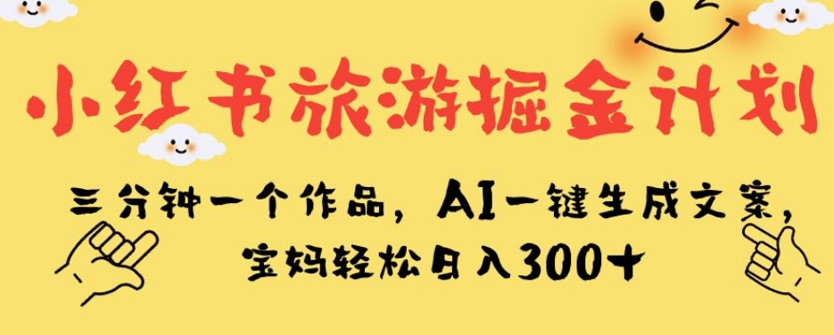 小红书旅游掘金计划，三分钟一个作品，AI一键生成文案，宝妈轻松日入300+【揭秘】-零点项目大全