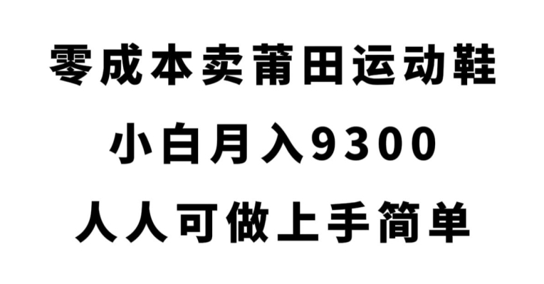 零成本卖莆田运动鞋，小白月入9300，人人可做上手简单【揭秘】-零点项目大全