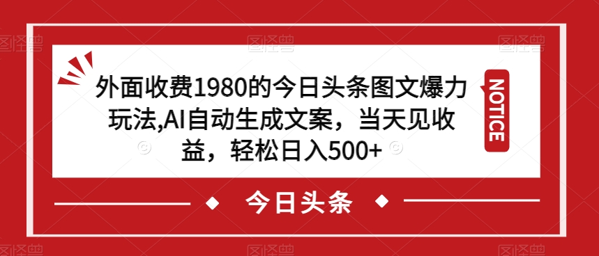 外面收费1980的今日头条图文爆力玩法，AI自动生成文案，当天见收益，轻松日入500+【揭秘】-零点项目大全