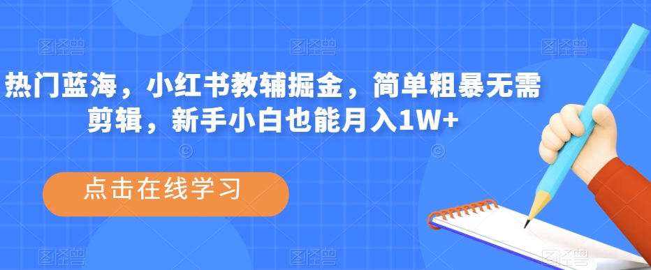 热门蓝海，小红书教辅掘金，简单粗暴无需剪辑，新手小白也能月入1W+【揭秘】-零点项目大全