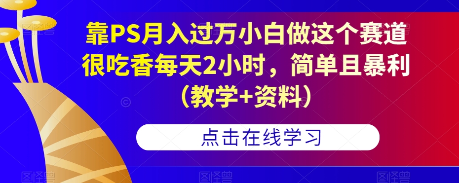 靠PS月入过万小白做这个赛道很吃香每天2小时，简单且暴利（教学+资料）-零点项目大全