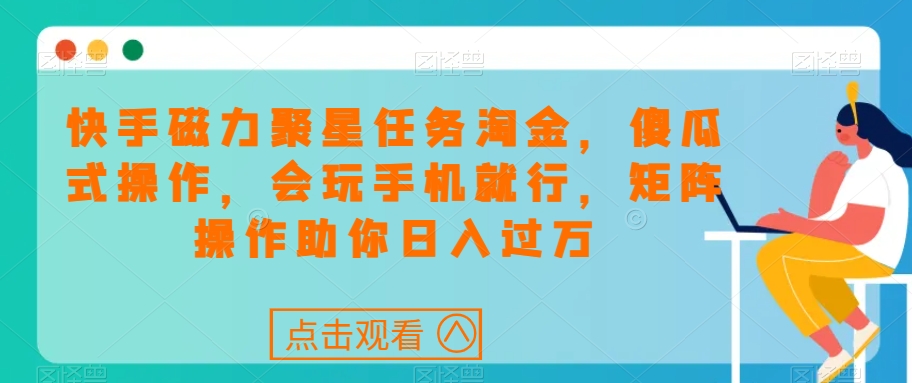 快手磁力聚星任务淘金，傻瓜式操作，会玩手机就行，矩阵操作助你日入过万-零点项目大全