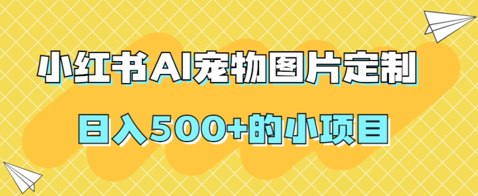 小红书AI宠物图片定制，日入500+的小项目-零点项目大全