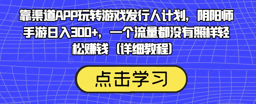 靠渠道APP玩转游戏发行人计划，阴阳师手游日入300+，一个流量都没有照样轻松赚钱（详细教程）-零点项目大全