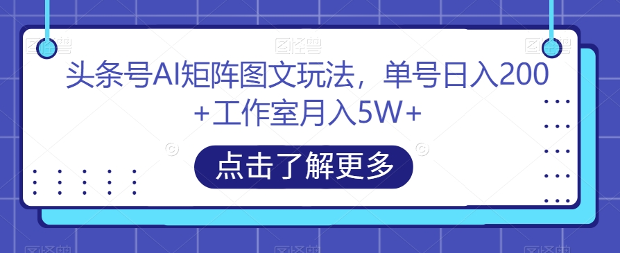 头条号AI矩阵图文玩法，单号日入200+工作室月入5W+【揭秘】-零点项目大全