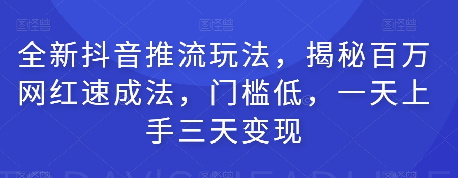 全新抖音推流玩法，揭秘百万网红速成法，门槛低，一天上手三天变现-零点项目大全