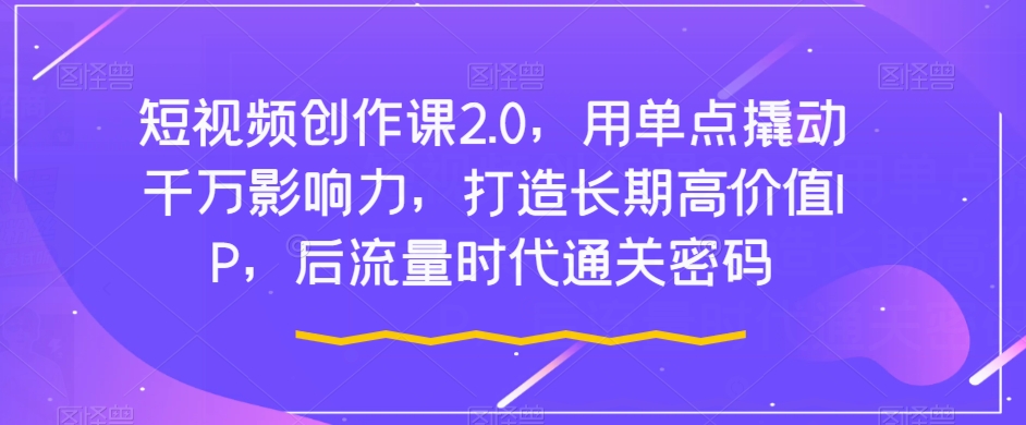 短视频创作课2.0，用单点撬动千万影响力，打造长期高价值IP，后流量时代通关密码-零点项目大全