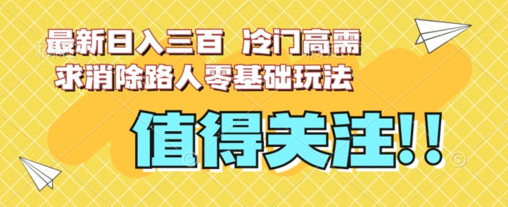 最新日入三百，冷门高需求消除路人零基础玩法【揭秘】-零点项目大全