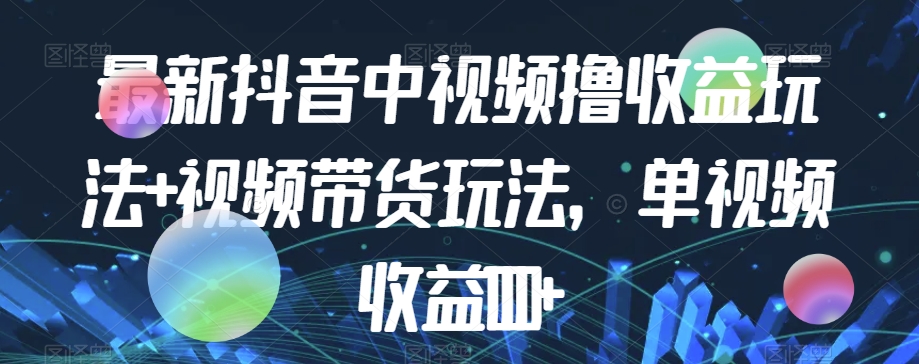 最新抖音中视频撸收益玩法+视频带货，单视频收益1000+-零点项目大全