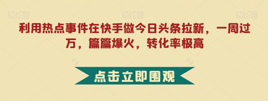 利用热点事件在快手做今日头条拉新，一周过万，篇篇爆火，转化率极高【揭秘】-零点项目大全