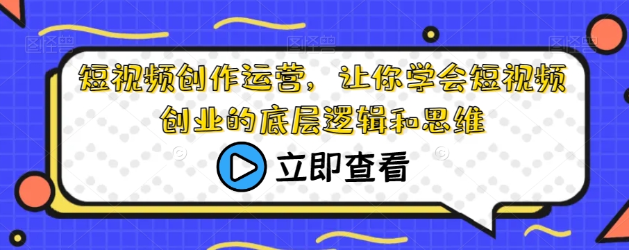 短视频创作运营，让你学会短视频创业的底层逻辑和思维-零点项目大全