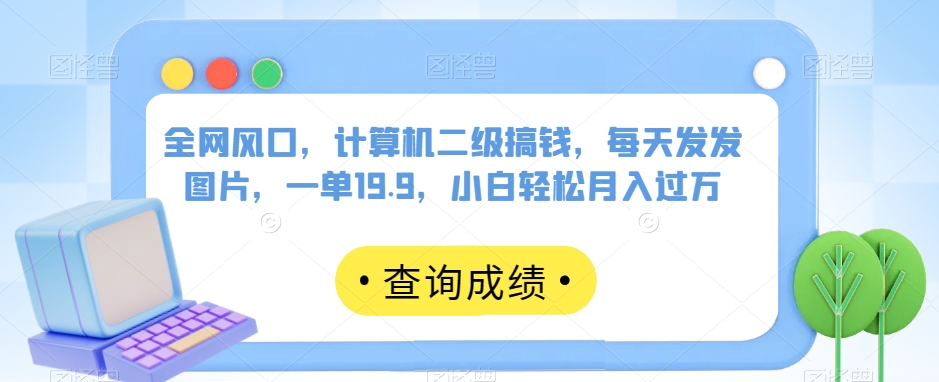 全网风口，计算机二级搞钱，每天发发图片，一单19.9，小白轻松月入过万【揭秘】-零点项目大全