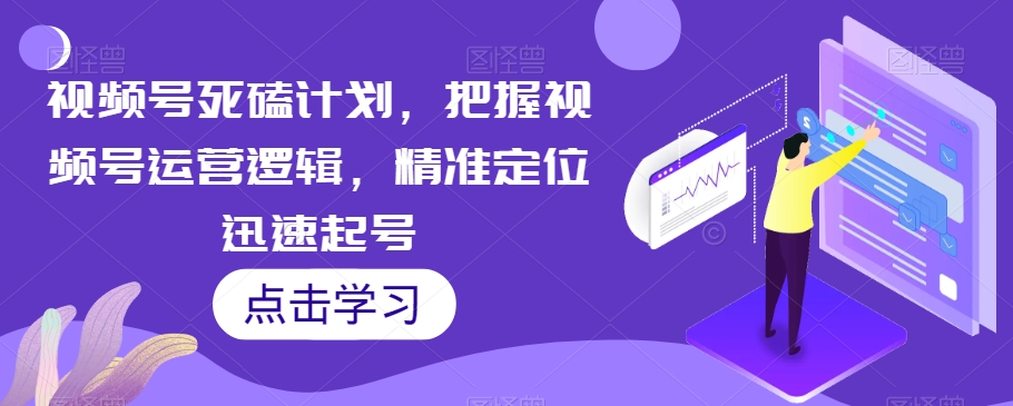 视频号死磕计划，把握视频号运营逻辑，精准定位迅速起号-零点项目大全