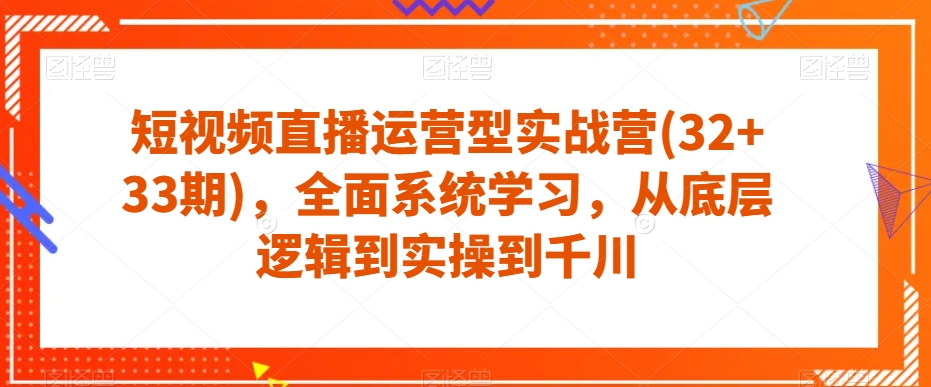 短视频直播运营型实战营(32+33期)，全面系统学习，从底层逻辑到实操到千川-零点项目大全