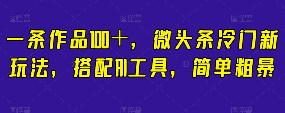 一条作品100＋，微头条冷门新玩法，搭配AI工具，简单粗暴【揭秘】-零点项目大全