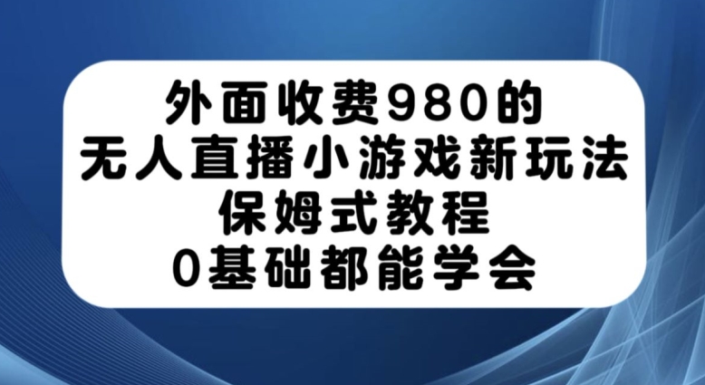 外面收费980的无人直播小游戏新玩法，保姆式教程，0基础都能学会【揭秘】-零点项目大全