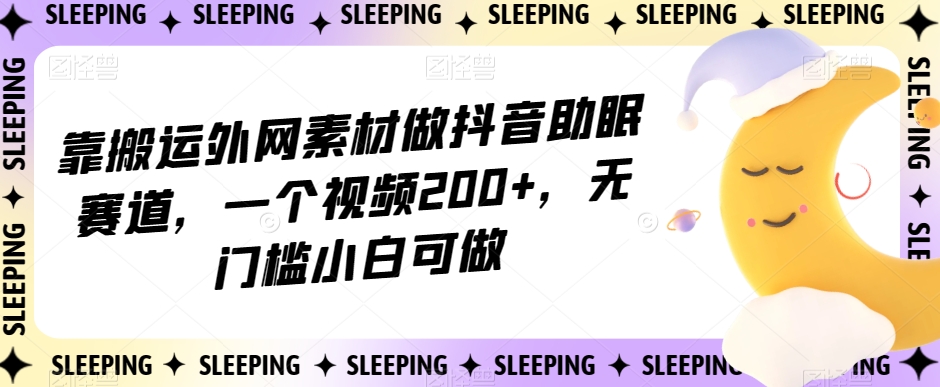 靠搬运外网素材做抖音助眠赛道，一个视频200+，无门槛小白可做【揭秘】-零点项目大全