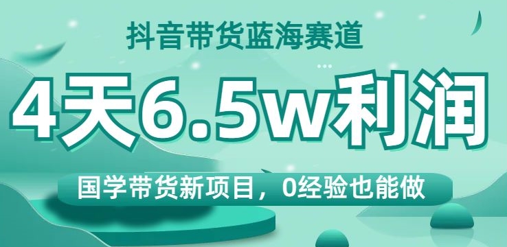 抖音带货蓝海赛道，国学带货新项目，0经验也能做，4天6.5w利润【揭秘】-零点项目大全