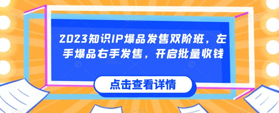 2023知识IP爆品发售双阶班，左手爆品右手发售，开启批量收钱-零点项目大全