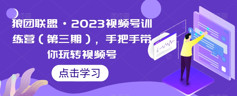 狼团联盟·2023视频号训练营（第三期），手把手带你玩转视频号-零点项目大全