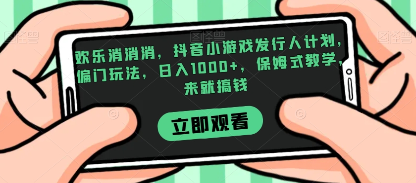 欢乐消消消，抖音小游戏发行人计划，偏门玩法，日入1000+，保姆式教学，来就搞钱-零点项目大全