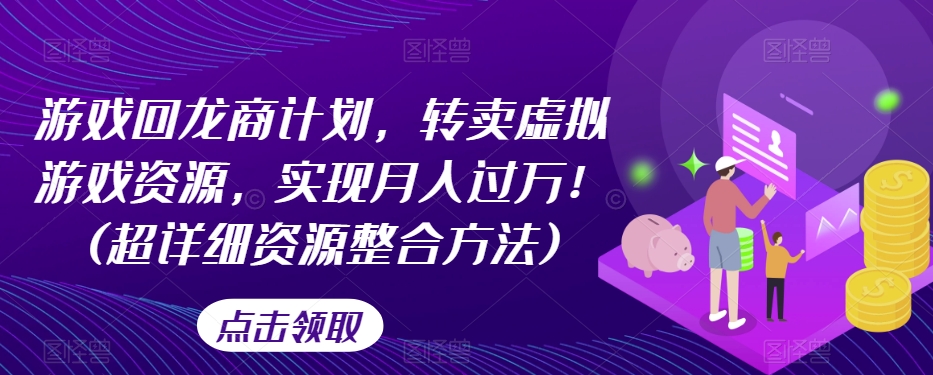 游戏回龙商计划，转卖虚拟游戏资源，实现月入过万！(超详细资源整合方法)-零点项目大全