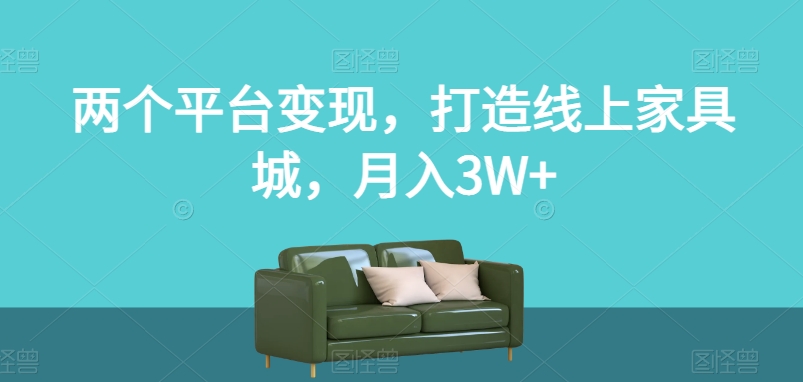 两个平台变现，打造线上家具城，月入3W+【揭秘】-零点项目大全