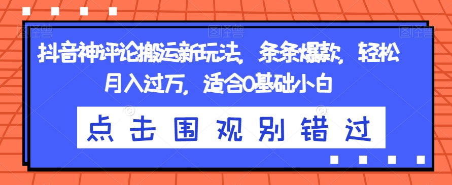 抖音神评论搬运新玩法，条条爆款，轻松月入过万，适合0基础小白【揭秘】-零点项目大全