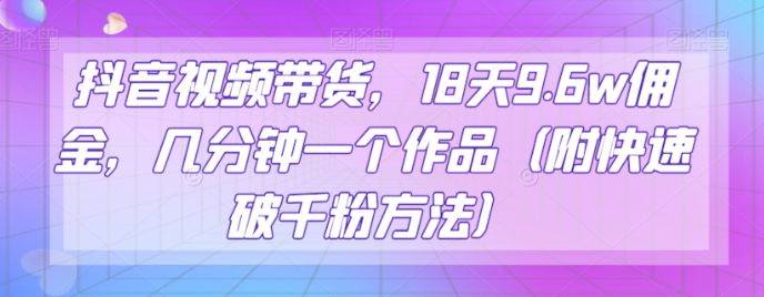 抖音视频带货，18天9.6w佣金，几分钟一个作品（附快速破千粉方法）【揭秘】-零点项目大全