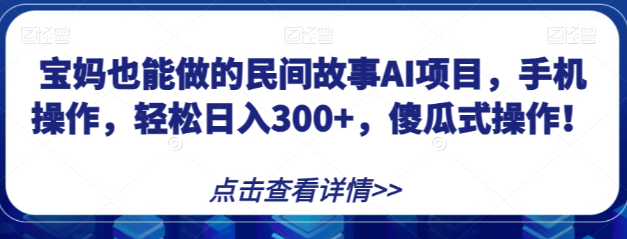 宝妈也能做的民间故事AI项目，手机操作，轻松日入300+，傻瓜式操作！【揭秘】-零点项目大全