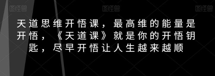 天道思维开悟课，最高维的能量是开悟，《天道课》就是你的开悟钥匙，尽早开悟让人生越来越顺-零点项目大全