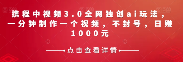 携程中视频3.0全网独创ai玩法，一分钟制作一个视频，不封号，日赚1000元【揭秘】-零点项目大全