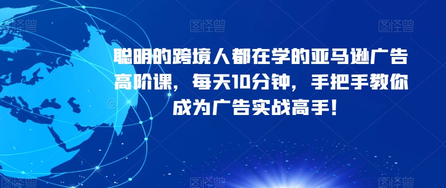 聪明的跨境人都在学的亚马逊广告高阶课，每天10分钟，手把手教你成为广告实战高手！-零点项目大全