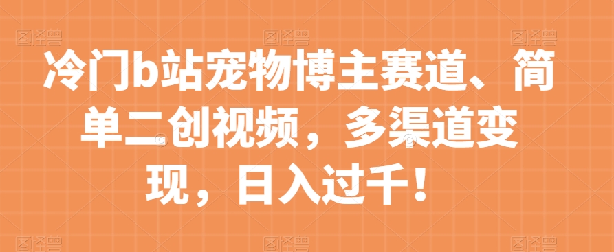 冷门b站宠物博主赛道，简单二创视频，多渠道变现，日入过千！【揭秘】-零点项目大全