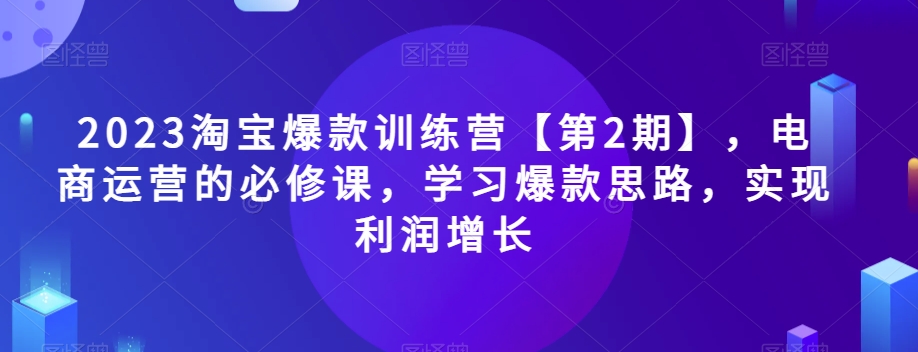 2023淘宝爆款训练营【第2期】，电商运营的必修课，学习爆款思路，实现利润增长-零点项目大全