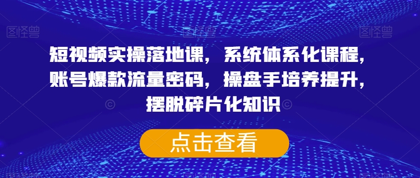 短视频实操落地课，系统体系化课程，账号爆款流量密码，操盘手培养提升，摆脱碎片化知识-零点项目大全