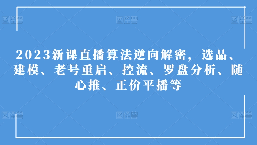 2023新课直播算法逆向解密，选品、建模、老号重启、控流、罗盘分析、随心推、正价平播等-零点项目大全