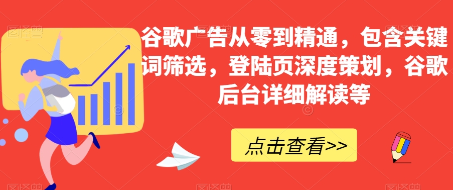 谷歌广告从零到精通，包含关键词筛选，登陆页深度策划，谷歌后台详细解读等-零点项目大全