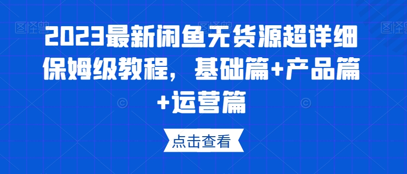 2023最新闲鱼无货源超详细保姆级教程，基础篇+产品篇+运营篇-零点项目大全