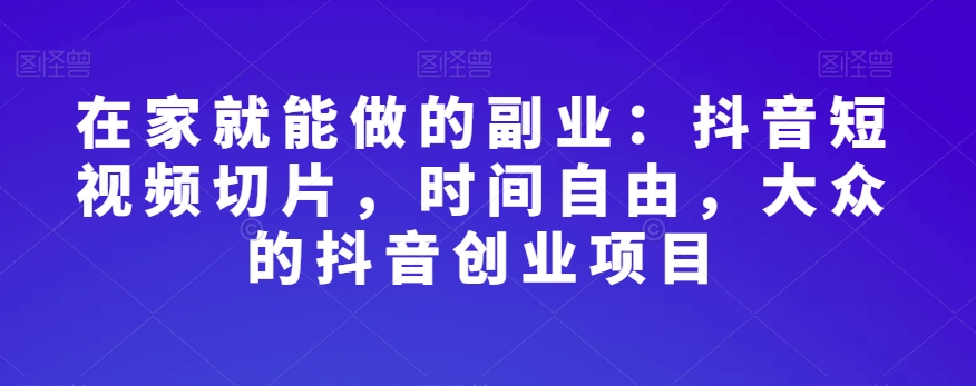 在家就能做的副业：抖音短视频切片，时间自由，大众的抖音创业项目-零点项目大全