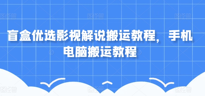 盲盒优选影视解说搬运教程，手机电脑搬运教程-零点项目大全