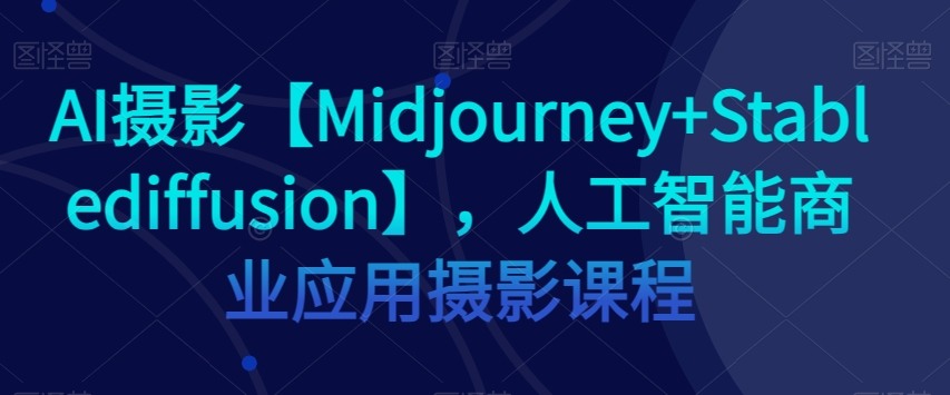 AI摄影【Midjourney+Stablediffusion】，人工智能商业应用摄影课程-零点项目大全