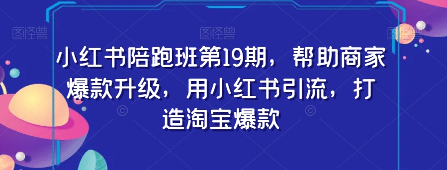 小红书陪跑班第19期，帮助商家爆款升级，用小红书引流，打造淘宝爆款-零点项目大全