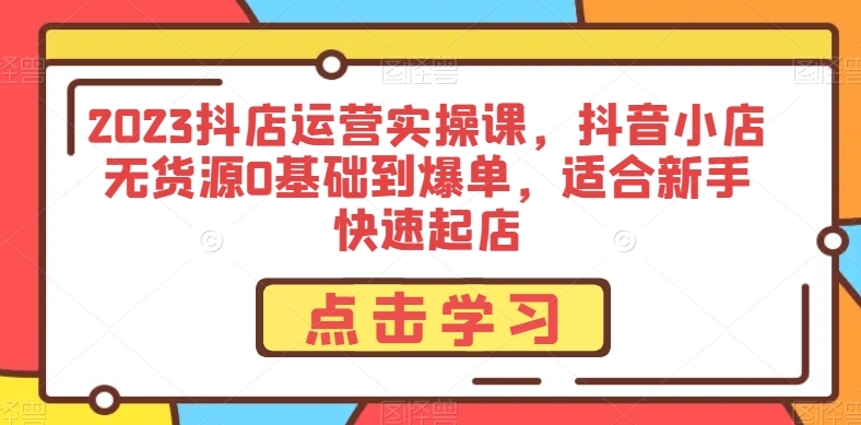 2023抖店运营实操课，抖音小店无货源0基础到爆单，适合新手快速起店-零点项目大全