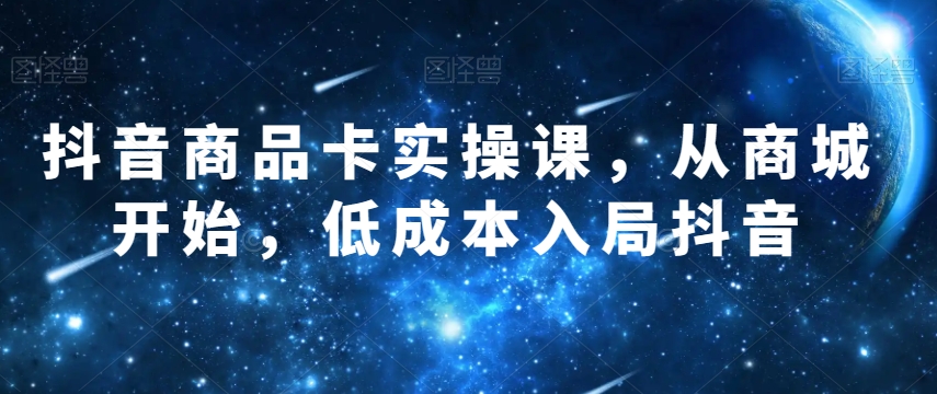 抖音商品卡实操课，从商城开始，低成本入局抖音-零点项目大全