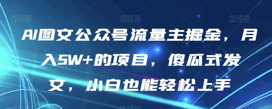 AI图文公众号流量主掘金，月入5W+的项目，傻瓜式发文，小白也能轻松上手【揭秘】-零点项目大全