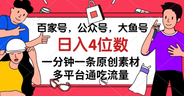 百家号，公众号，大鱼号一分钟一条原创素材，多平台通吃流量，日入4位数【揭秘】-零点项目大全