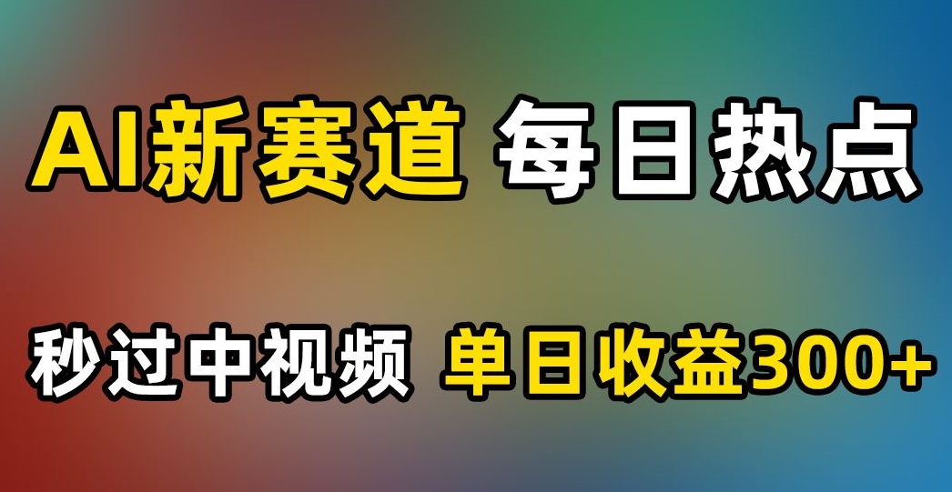 AI新赛道，每日热点，秒过中视频，单日收益300+【揭秘】-零点项目大全