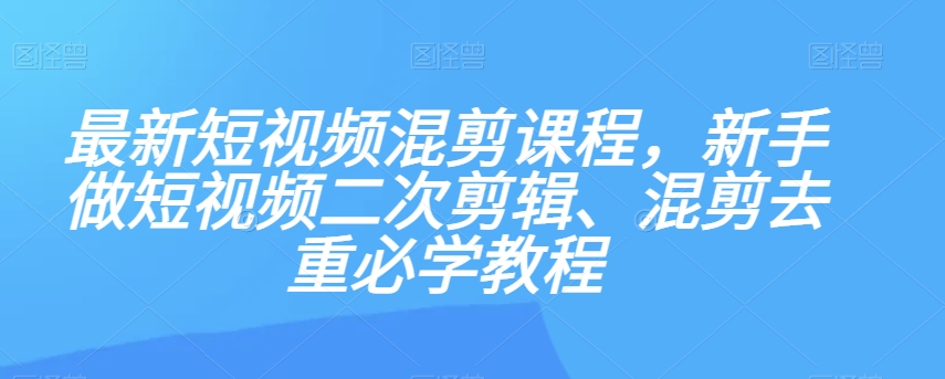 最新短视频混剪课程，新手做短视频二次剪辑、混剪去重必学教程-零点项目大全